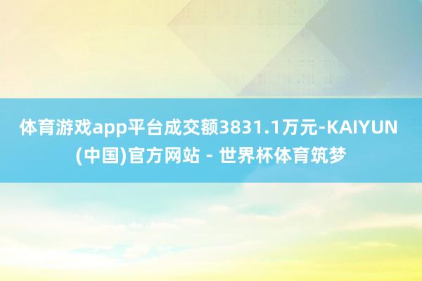 体育游戏app平台成交额3831.1万元-KAIYUN (中国)官方网站 - 世界杯体育筑梦