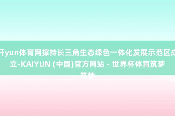 开yun体育网撑持长三角生态绿色一体化发展示范区成立-KAIYUN (中国)官方网站 - 世界杯体育筑梦