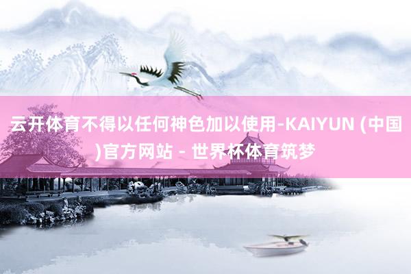 云开体育不得以任何神色加以使用-KAIYUN (中国)官方网站 - 世界杯体育筑梦