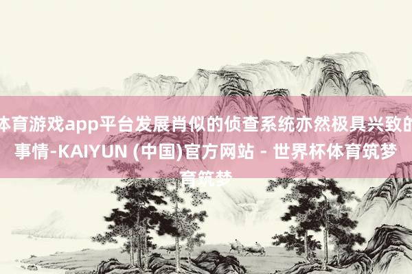 体育游戏app平台发展肖似的侦查系统亦然极具兴致的事情-KAIYUN (中国)官方网站 - 世界杯体育筑梦