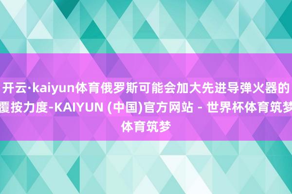 开云·kaiyun体育俄罗斯可能会加大先进导弹火器的覆按力度-KAIYUN (中国)官方网站 - 世界杯体育筑梦