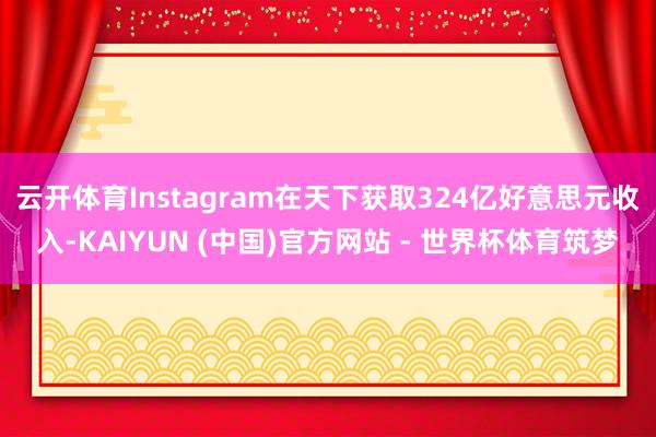 云开体育Instagram在天下获取324亿好意思元收入-KAIYUN (中国)官方网站 - 世界杯体育筑梦