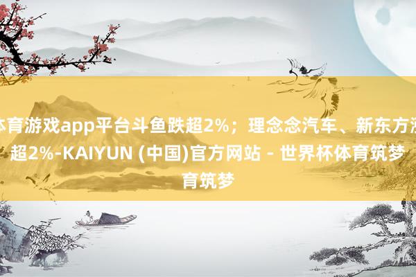 体育游戏app平台斗鱼跌超2%;理念念汽车、新东方涨超2%-KAIYUN (中国)官方网站 - 世界杯体育筑梦