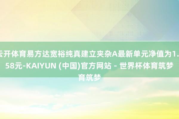 云开体育易方达宽裕纯真建立夹杂A最新单元净值为1.358元-KAIYUN (中国)官方网站 - 世界杯体育筑梦