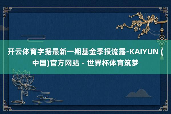 开云体育字据最新一期基金季报流露-KAIYUN (中国)官方网站 - 世界杯体育筑梦
