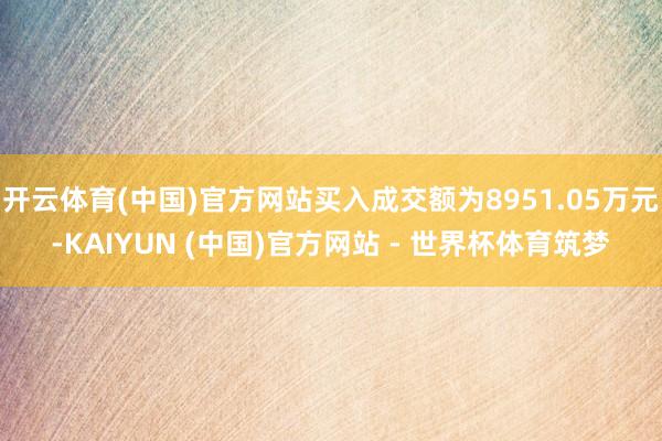 开云体育(中国)官方网站买入成交额为8951.05万元-KAIYUN (中国)官方网站 - 世界杯体育筑梦