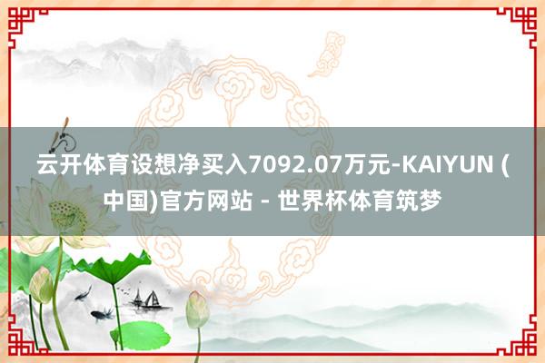云开体育设想净买入7092.07万元-KAIYUN (中国)官方网站 - 世界杯体育筑梦