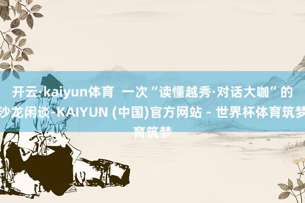 开云·kaiyun体育 一次“读懂越秀·对话大咖”的沙龙闲谈-KAIYUN (中国)官方网站 - 世界杯体育筑梦