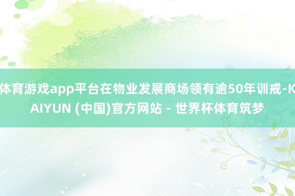 体育游戏app平台在物业发展商场领有逾50年训戒-KAIYUN (中国)官方网站 - 世界杯体育筑梦