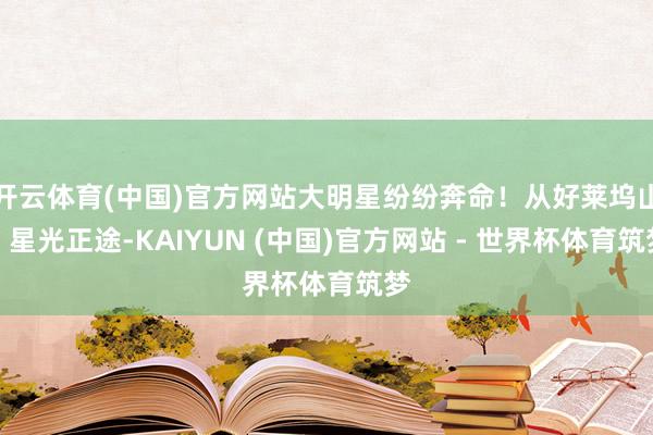 开云体育(中国)官方网站大明星纷纷奔命！从好莱坞山、星光正途-KAIYUN (中国)官方网站 - 世界杯体育筑梦