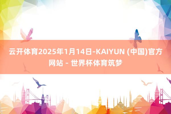 云开体育2025年1月14日-KAIYUN (中国)官方网站 - 世界杯体育筑梦