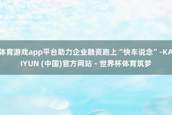 体育游戏app平台助力企业融资跑上“快车说念”-KAIYUN (中国)官方网站 - 世界杯体育筑梦