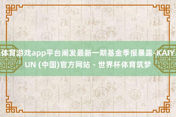 体育游戏app平台阐发最新一期基金季报暴露-KAIYUN (中国)官方网站 - 世界杯体育筑梦