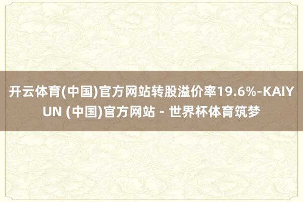 开云体育(中国)官方网站转股溢价率19.6%-KAIYUN (中国)官方网站 - 世界杯体育筑梦
