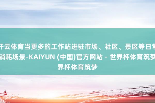 开云体育当更多的工作站进驻市场、社区、景区等日常销耗场景-KAIYUN (中国)官方网站 - 世界杯体育筑梦
