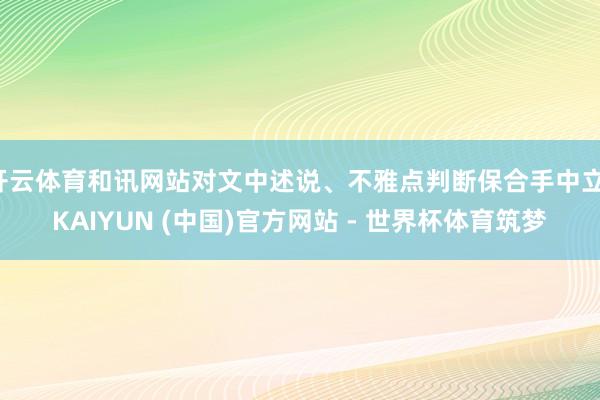 开云体育和讯网站对文中述说、不雅点判断保合手中立-KAIYUN (中国)官方网站 - 世界杯体育筑梦