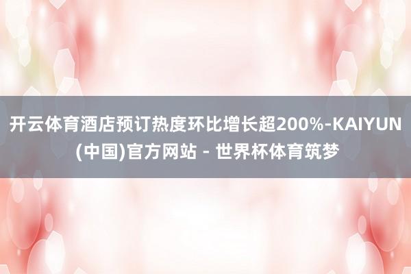 开云体育酒店预订热度环比增长超200%-KAIYUN (中国)官方网站 - 世界杯体育筑梦