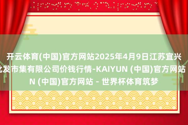 开云体育(中国)官方网站2025年4月9日江苏宜兴市瑞德蔬菜果品批发市集有限公司价钱行情-KAIYUN (中国)官方网站 - 世界杯体育筑梦
