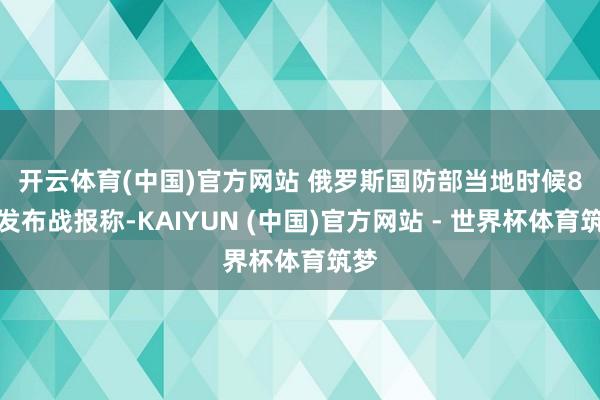 开云体育(中国)官方网站 　　俄罗斯国防部当地时候8日发布战报称-KAIYUN (中国)官方网站 - 世界杯体育筑梦