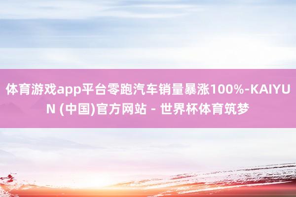 体育游戏app平台零跑汽车销量暴涨100%-KAIYUN (中国)官方网站 - 世界杯体育筑梦