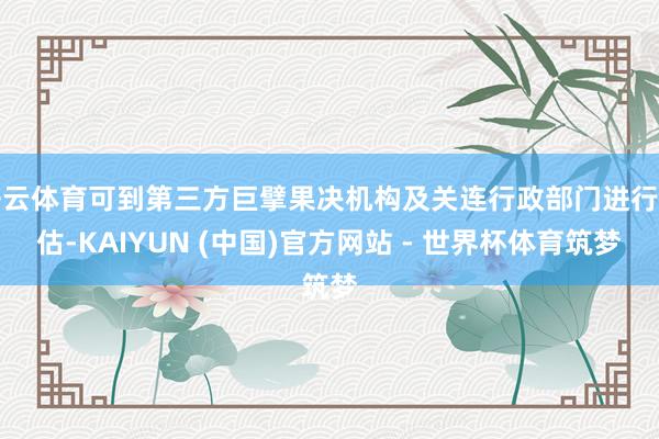 开云体育可到第三方巨擘果决机构及关连行政部门进行评估-KAIYUN (中国)官方网站 - 世界杯体育筑梦