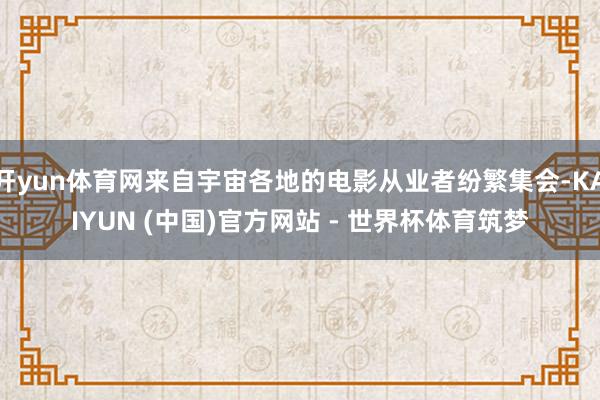 开yun体育网来自宇宙各地的电影从业者纷繁集会-KAIYUN (中国)官方网站 - 世界杯体育筑梦