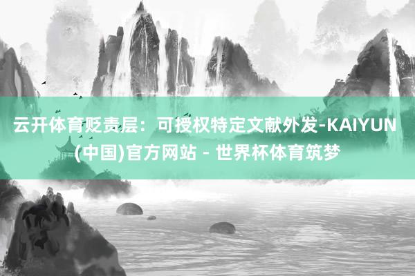 云开体育贬责层：可授权特定文献外发-KAIYUN (中国)官方网站 - 世界杯体育筑梦