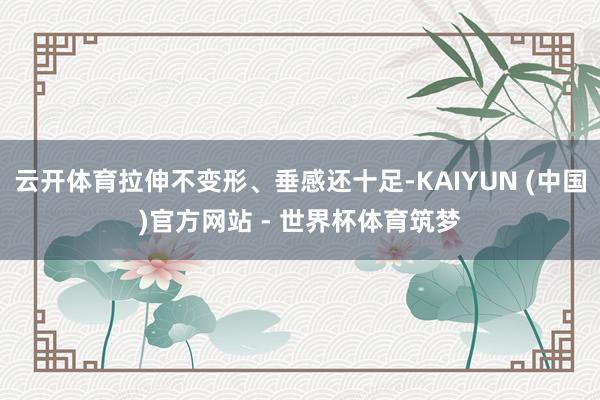 云开体育拉伸不变形、垂感还十足-KAIYUN (中国)官方网站 - 世界杯体育筑梦