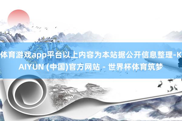 体育游戏app平台以上内容为本站据公开信息整理-KAIYUN (中国)官方网站 - 世界杯体育筑梦