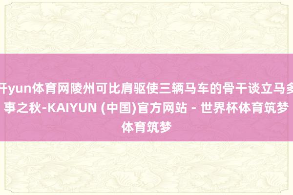 开yun体育网陵州可比肩驱使三辆马车的骨干谈立马多事之秋-KAIYUN (中国)官方网站 - 世界杯体育筑梦