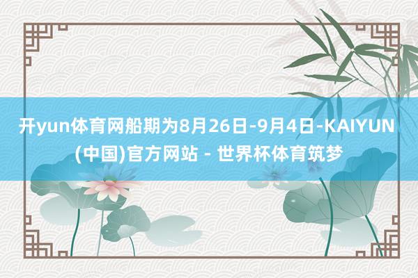 开yun体育网船期为8月26日-9月4日-KAIYUN (中国)官方网站 - 世界杯体育筑梦