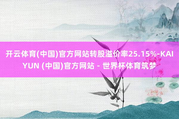 开云体育(中国)官方网站转股溢价率25.15%-KAIYUN (中国)官方网站 - 世界杯体育筑梦