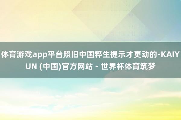 体育游戏app平台照旧中国粹生提示才更动的-KAIYUN (中国)官方网站 - 世界杯体育筑梦