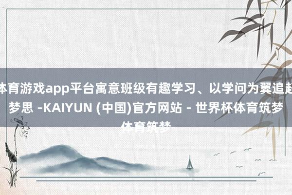 体育游戏app平台寓意班级有趣学习、以学问为翼追赶梦思 -KAIYUN (中国)官方网站 - 世界杯体育筑梦
