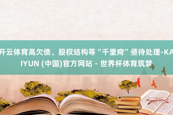 开云体育高欠债、股权结构等“千里疴”亟待处理-KAIYUN (中国)官方网站 - 世界杯体育筑梦