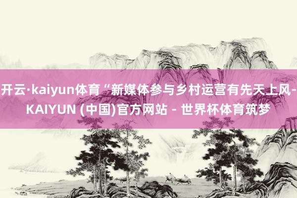 开云·kaiyun体育“新媒体参与乡村运营有先天上风-KAIYUN (中国)官方网站 - 世界杯体育筑梦