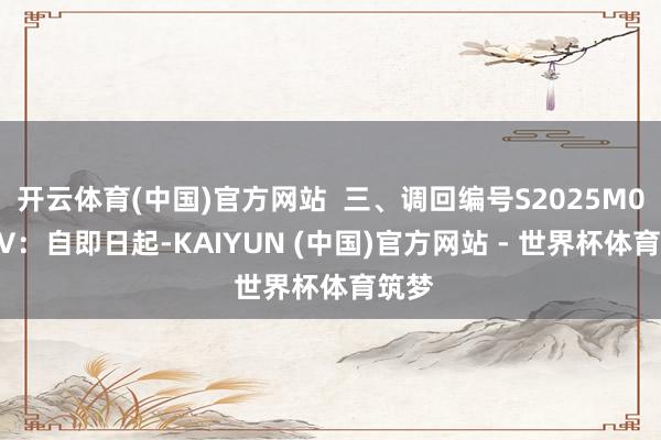 开云体育(中国)官方网站  三、调回编号S2025M0122V：自即日起-KAIYUN (中国)官方网站 - 世界杯体育筑梦