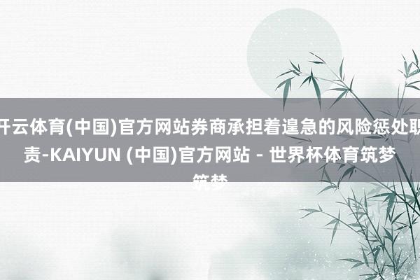 开云体育(中国)官方网站券商承担着遑急的风险惩处职责-KAIYUN (中国)官方网站 - 世界杯体育筑梦