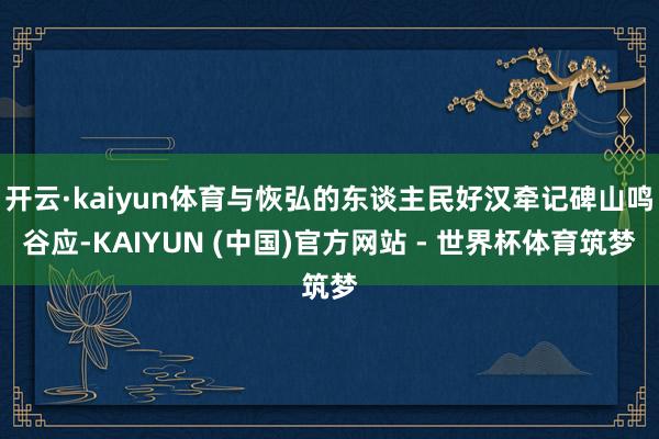 开云·kaiyun体育与恢弘的东谈主民好汉牵记碑山鸣谷应-KAIYUN (中国)官方网站 - 世界杯体育筑梦