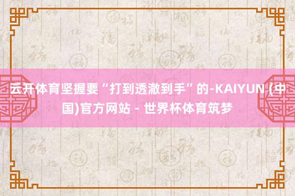 云开体育坚握要“打到透澈到手”的-KAIYUN (中国)官方网站 - 世界杯体育筑梦