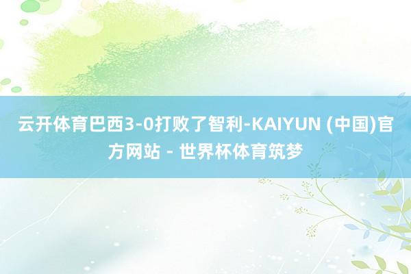 云开体育巴西3-0打败了智利-KAIYUN (中国)官方网站 - 世界杯体育筑梦