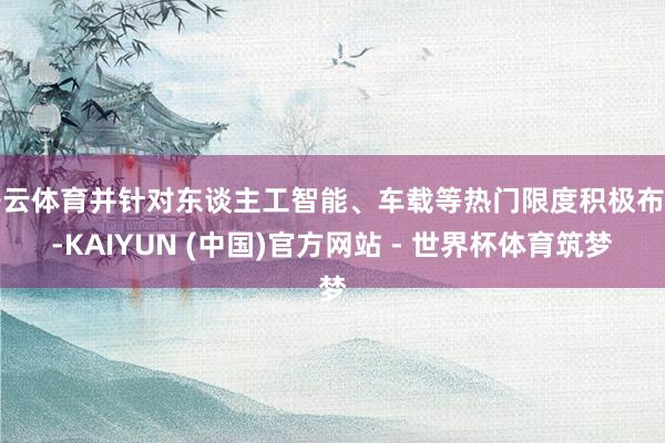 开云体育并针对东谈主工智能、车载等热门限度积极布局-KAIYUN (中国)官方网站 - 世界杯体育筑梦
