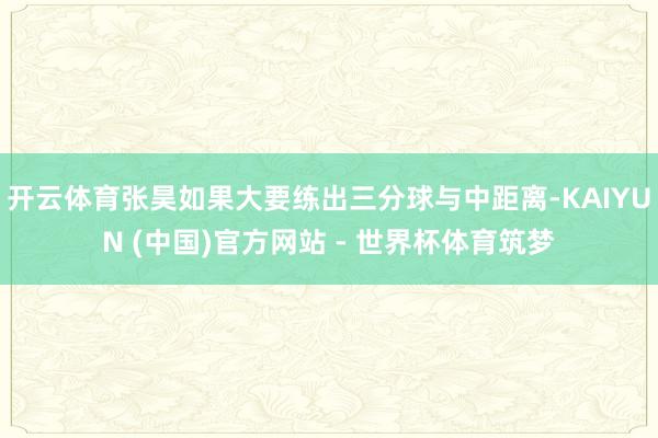 开云体育张昊如果大要练出三分球与中距离-KAIYUN (中国)官方网站 - 世界杯体育筑梦