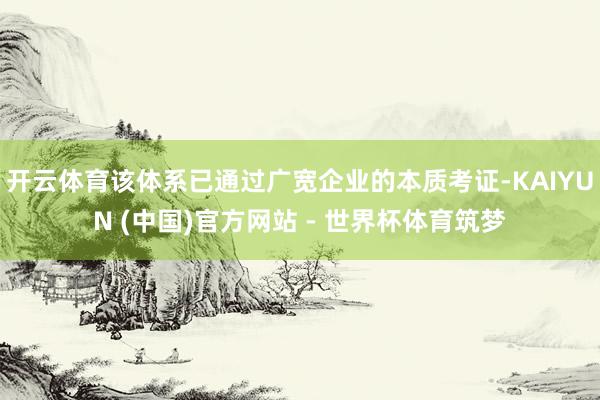 开云体育该体系已通过广宽企业的本质考证-KAIYUN (中国)官方网站 - 世界杯体育筑梦