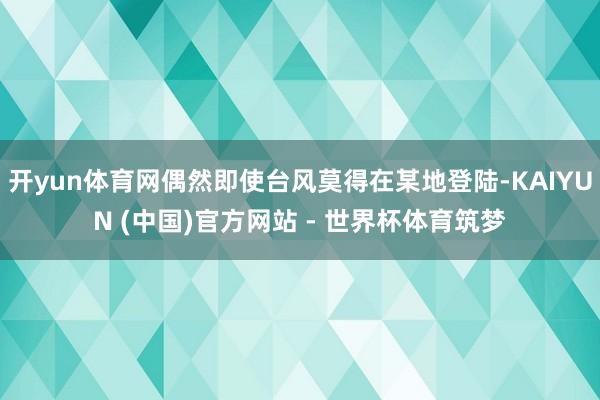 开yun体育网偶然即使台风莫得在某地登陆-KAIYUN (中国)官方网站 - 世界杯体育筑梦