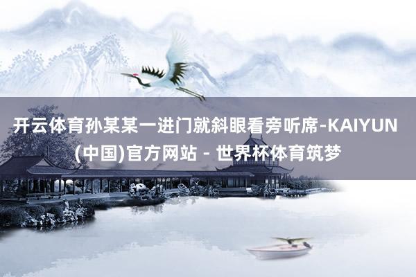 开云体育孙某某一进门就斜眼看旁听席-KAIYUN (中国)官方网站 - 世界杯体育筑梦