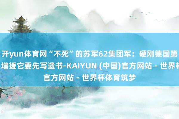 开yun体育网“不死”的苏军62集团军：硬刚德国第6集团军，增援它要先写遗书-KAIYUN (中国)官方网站 - 世界杯体育筑梦