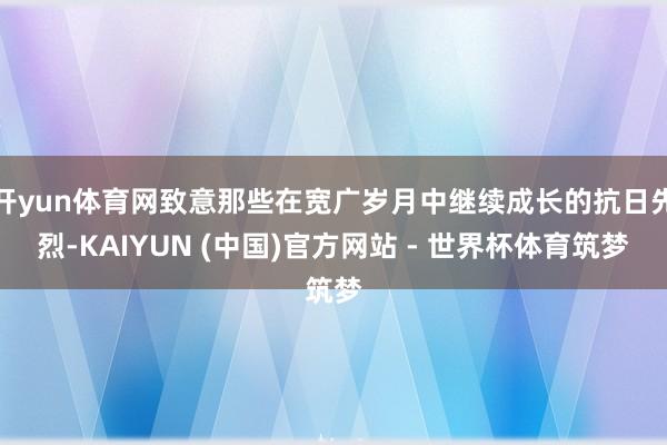 开yun体育网致意那些在宽广岁月中继续成长的抗日先烈-KAIYUN (中国)官方网站 - 世界杯体育筑梦