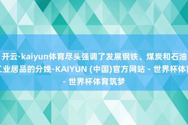 开云·kaiyun体育尽头强调了发展钢铁、煤炭和石油等重工业居品的分娩-KAIYUN (中国)官方网站 - 世界杯体育筑梦