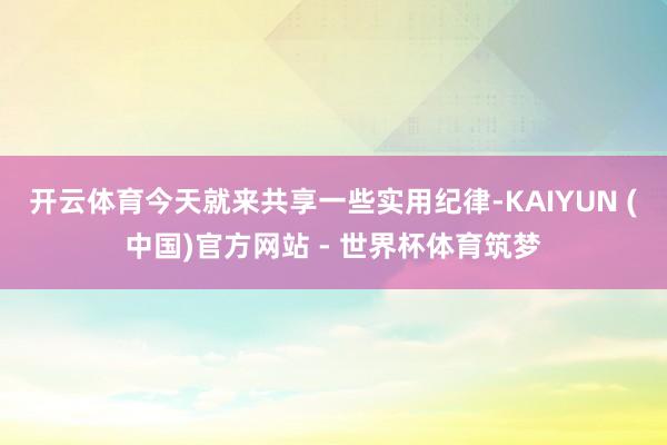 开云体育今天就来共享一些实用纪律-KAIYUN (中国)官方网站 - 世界杯体育筑梦